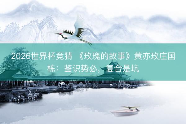 2026世界杯竞猜 《玫瑰的故事》黄亦玫庄国栋：鉴识势必，复合是坑