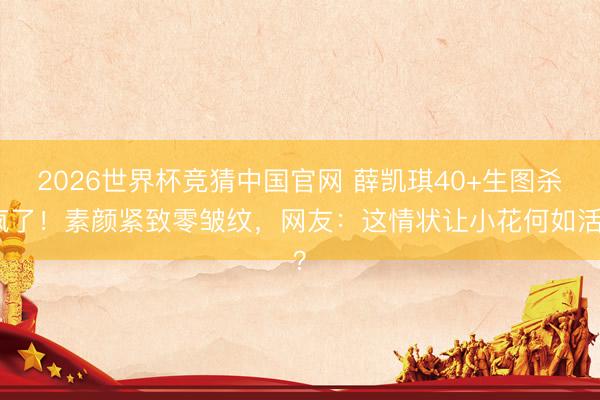 2026世界杯竞猜中国官网 薛凯琪40+生图杀疯了！素颜紧致零皱纹，网友：这情状让小花何如活？