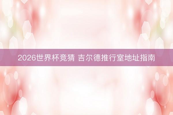 2026世界杯竞猜 吉尔德推行室地址指南