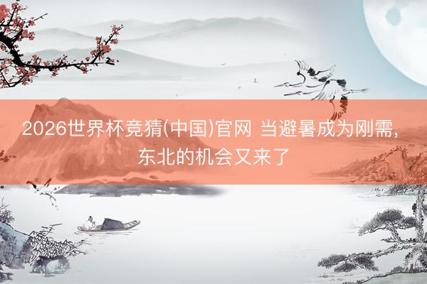 2026世界杯竞猜(中国)官网 当避暑成为刚需， 东北的机会又来了