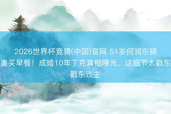 2026世界杯竞猜(中国)官网 51岁何润东骑车带妻买早餐!成婚10年丁克真相曝光,这细节太戳东谈主