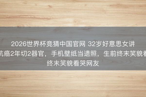 2026世界杯竞猜中国官网 32岁好意思女讲明注解抗癌2年切2器官,手机壁纸当遗照,生前终末笑貌看哭网友