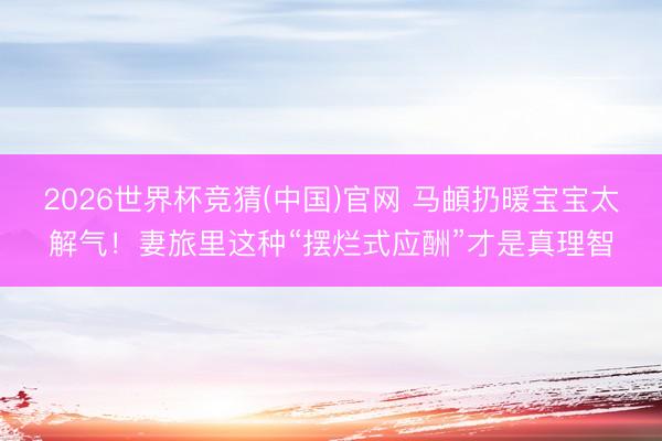 2026世界杯竞猜(中国)官网 马頔扔暖宝宝太解气！妻旅里这种“摆烂式应酬”才是真理智