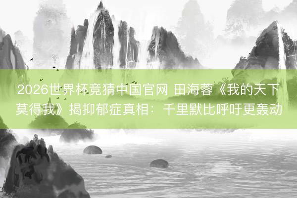 2026世界杯竞猜中国官网 田海蓉《我的天下莫得我》揭抑郁症真相：千里默比呼吁更轰动