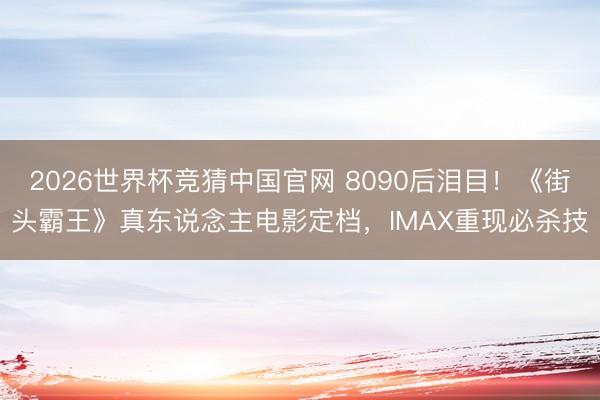 2026世界杯竞猜中国官网 8090后泪目！《街头霸王》真东说念主电影定档，<a href=