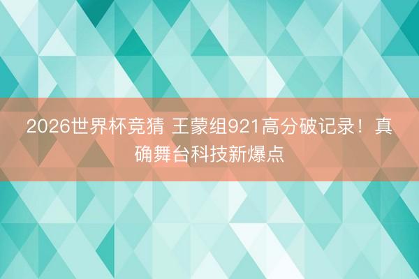 2026世界杯竞猜 王蒙组921高分破记录！真确舞台科技新爆点