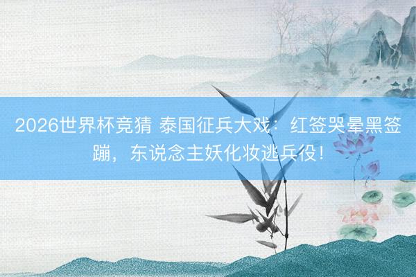 2026世界杯竞猜 泰国征兵大戏:红签哭晕黑签蹦,东说念主妖化妆逃兵役!
