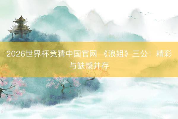 2026世界杯竞猜中国官网 《浪姐》三公：精彩与缺憾并存