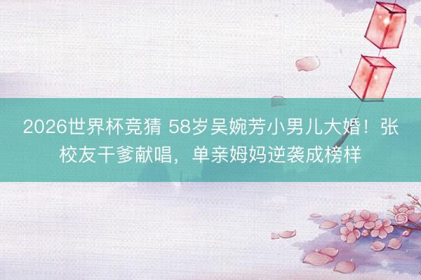 2026世界杯竞猜 58岁吴婉芳小男儿大婚！张校友干爹献唱，单亲姆妈逆袭成榜样