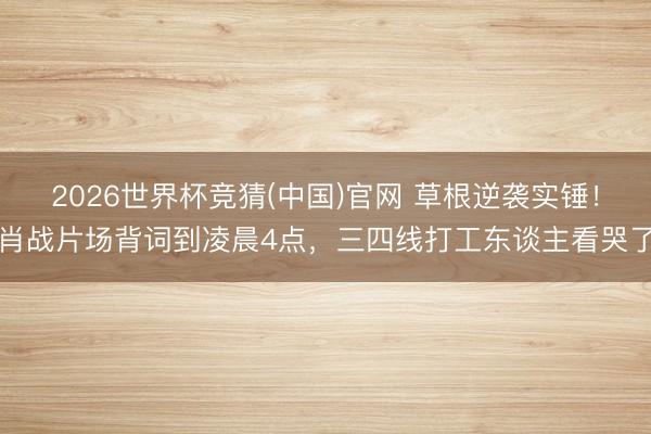 2026世界杯竞猜(中国)官网 草根逆袭实锤！肖战片场背词到凌晨4点，三四线打工东谈主看哭了