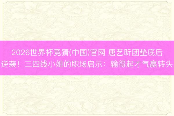 2026世界杯竞猜(中国)官网 唐艺昕团垫底后逆袭！三四线小姐的职场启示：输得起才气赢转头