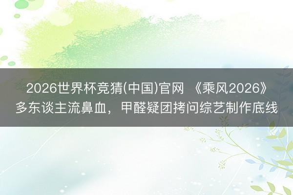 2026世界杯竞猜(中国)官网 《乘风2026》多东谈主流鼻血，甲醛疑团拷问综艺制作底线