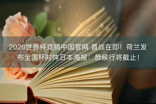 2026世界杯竞猜中国官网 首战在即！荷兰发布全国杯对阵日本海报：恭候行将截止！