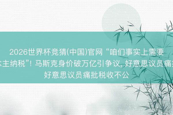 2026世界杯竞猜(中国)官网 “咱们事实上需要向富东说念主纳税”! 马斯克身价破万亿引争议， 好意思议员痛批税收不公