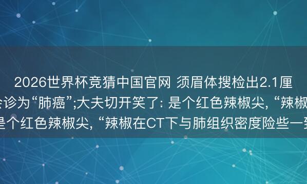 2026世界杯竞猜中国官网 须眉体搜检出2.1厘米肺结节， 多家病院会诊为“肺癌”;大夫切开笑了: 是个红色辣椒尖， “辣椒在CT下与肺组织密度险些一致”