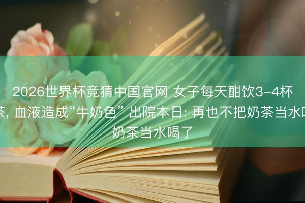 2026世界杯竞猜中国官网 女子每天酣饮3-4杯奶茶， 血液造成“牛奶色” 出院本日: 再也不把奶茶当水喝了
