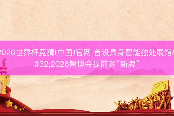 2026世界杯竞猜(中国)官网 首设具身智能独处展馆 2026智博会提前亮“新牌”