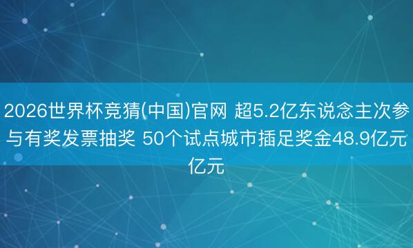 2026世界杯竞猜(中国)官网 超5.2亿东说念主次参与有奖发票抽奖 50个试点城市插足奖金48.9亿元