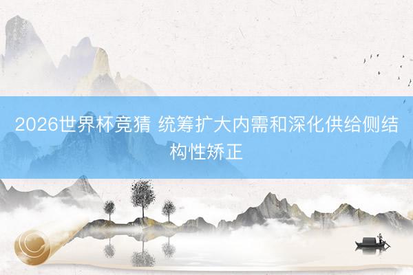 2026世界杯竞猜 统筹扩大内需和深化供给侧结构性矫正