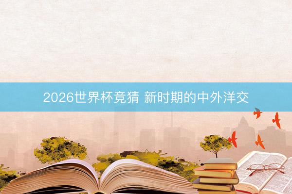 2026世界杯竞猜 新时期的中外洋交