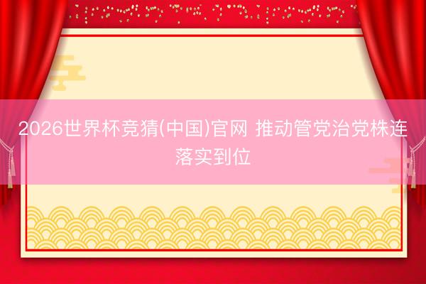 2026世界杯竞猜(中国)官网 推动管党治党株连落实到位