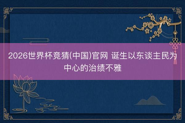 2026世界杯竞猜(中国)官网 诞生以东谈主民为中心的治绩不雅