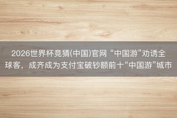 2026世界杯竞猜(中国)官网 “中国游”劝诱全球客，成齐成为支付宝破钞额前十“中国游”城市