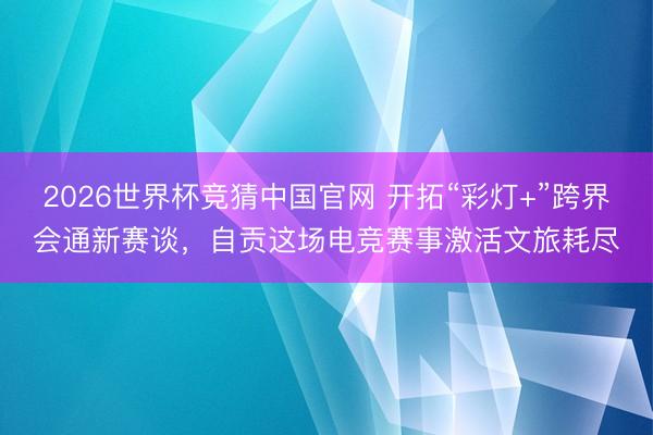 2026世界杯竞猜中国官网 开拓“彩灯+”跨界会通新赛谈，自贡这场电竞赛事激活文旅耗尽