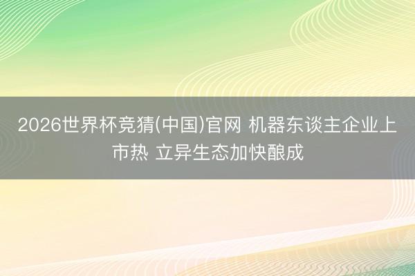 2026世界杯竞猜(中国)官网 机器东谈主企业上市热 立异生态加快酿成