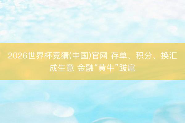2026世界杯竞猜(中国)官网 存单、积分、换汇成生意 金融“黄牛”跋扈