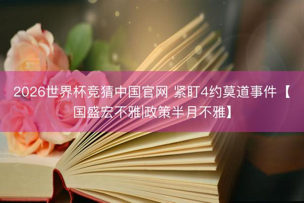 2026世界杯竞猜中国官网 紧盯4约莫道事件【国盛宏不雅|政策半月不雅】