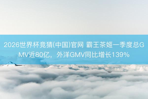 2026世界杯竞猜(中国)官网 霸王茶姬一季度总GMV近80亿，外洋GMV同比增长139%