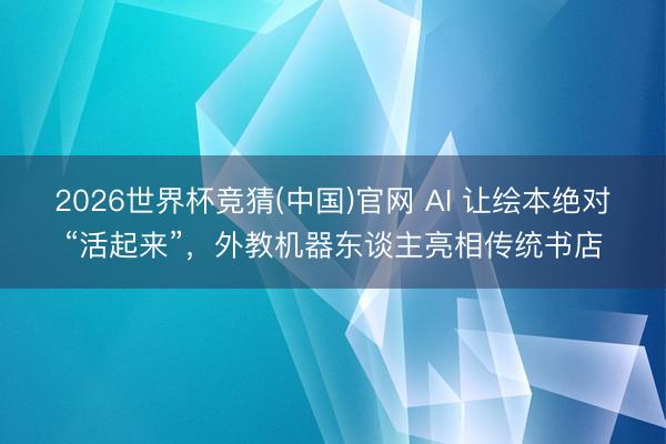 2026世界杯竞猜(中国)官网 AI 让绘本绝对“活起来”，外教机器东谈主亮相传统书店