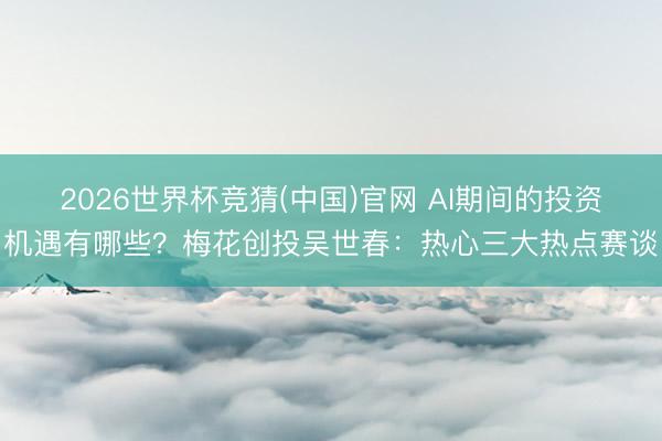 2026世界杯竞猜(中国)官网 AI期间的投资机遇有哪些？梅花创投吴世春：热心三大热点赛谈
