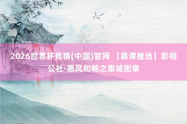 2026世界杯竞猜(中国)官网 【慕课推选】影相公社·惠风和畅之惠城图章