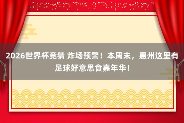 2026世界杯竞猜 炸场预警！本周末，惠州这里有足球好意思食嘉年华！