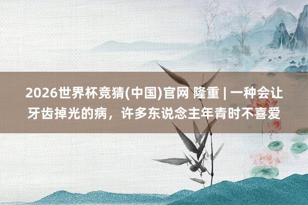 2026世界杯竞猜(中国)官网 隆重 | 一种会让牙齿掉光的病，许多东说念主年青时不喜爱