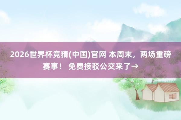 2026世界杯竞猜(中国)官网 本周末，两场重磅赛事！ 免费接驳公交来了→