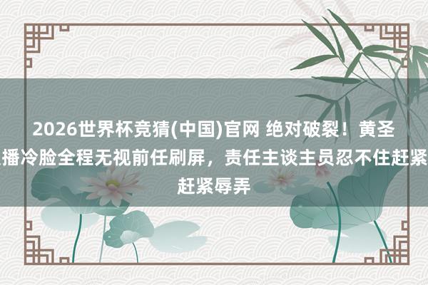 2026世界杯竞猜(中国)官网 绝对破裂！黄圣依直播冷脸全程无视前任刷屏，责任主谈主员忍不住赶紧辱弄