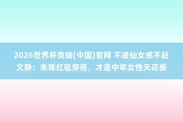 2026世界杯竞猜(中国)官网 不追仙女感不赶文静：朱珠红毯穿搭，才是中年女性天花板