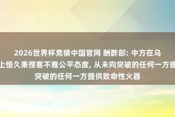 2026世界杯竞猜中国官网 酬酢部: 中方在乌克兰危急问题上恒久秉捏客不雅公平态度， 从未向突破的任何一方提供致命性火器