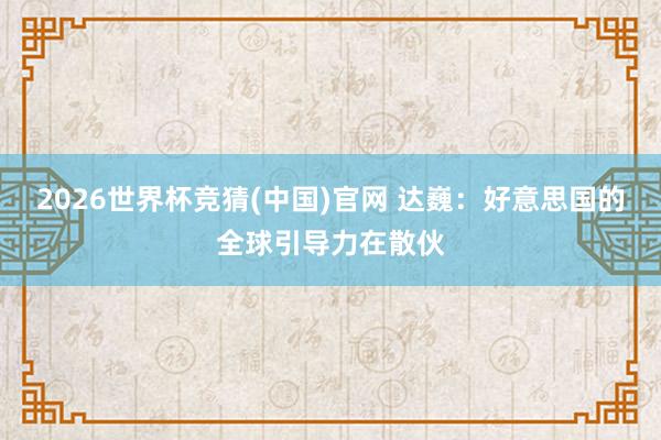 2026世界杯竞猜(中国)官网 达巍：好意思国的全球引导力在散伙