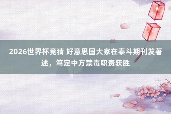 2026世界杯竞猜 好意思国大家在泰斗期刊发著述，笃定中方禁毒职责获胜