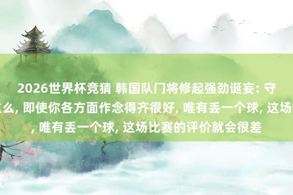 2026世界杯竞猜 韩国队门将修起强劲诞妄: 守门员这个位置即是这么， 即使你各方面作念得齐很好， 唯有丢一个球， 这场比赛的评价就会很差