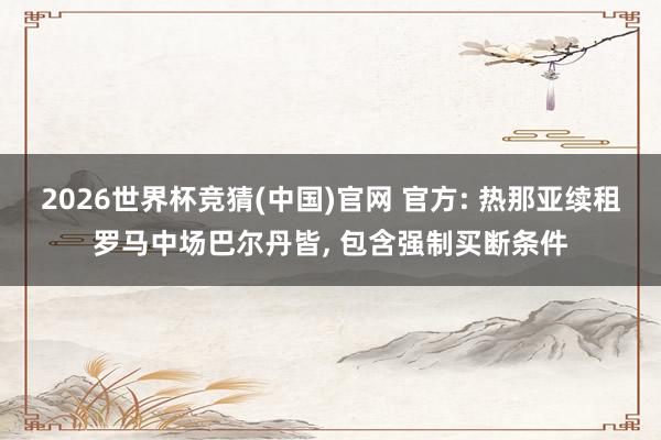 2026世界杯竞猜(中国)官网 官方: 热那亚续租罗马中场巴尔丹皆， 包含强制买断条件