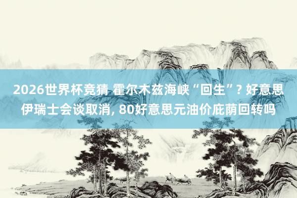 2026世界杯竞猜 霍尔木兹海峡“回生”? 好意思伊瑞士会谈取消， 80好意思元油价庇荫回转吗