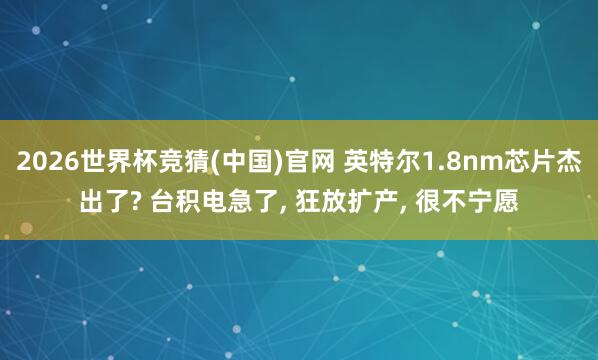 2026世界杯竞猜(中国)官网 英特尔1.8nm芯片杰出了? 台积电急了， 狂放扩产， 很不宁愿