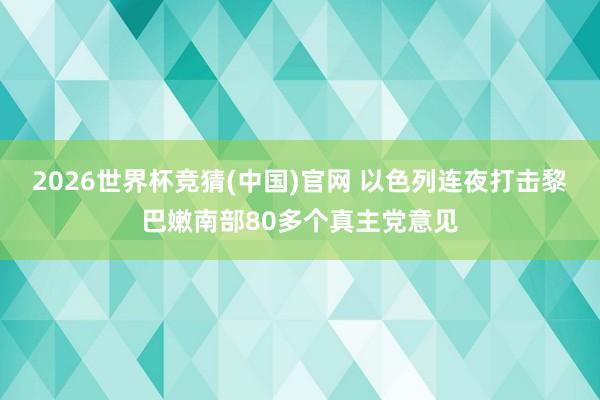 2026世界杯竞猜(中国)官网 以色列连夜打击黎巴嫩南部80多个真主党意见