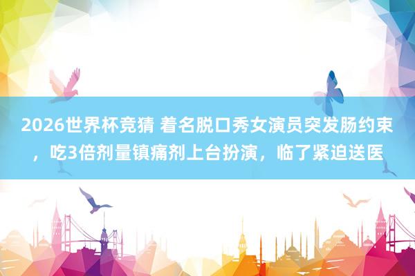2026世界杯竞猜 着名脱口秀女演员突发肠约束，吃3倍剂量镇痛剂上台扮演，临了紧迫送医