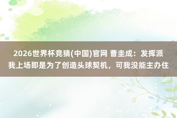 2026世界杯竞猜(中国)官网 曹圭成:发挥派我上场即是为了创造头球契机,可我没能主办住